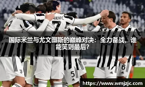 国际米兰与尤文图斯的巅峰对决：全力备战，谁能笑到最后？