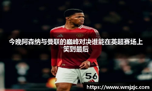 今晚阿森纳与曼联的巅峰对决谁能在英超赛场上笑到最后