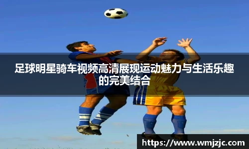 足球明星骑车视频高清展现运动魅力与生活乐趣的完美结合